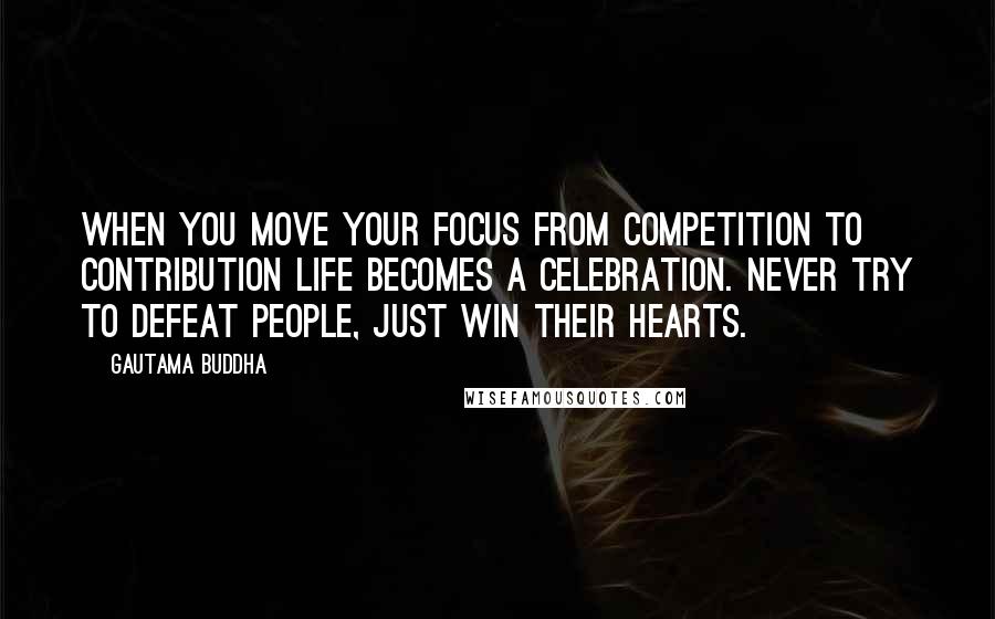 Gautama Buddha Quotes: When you move your focus from competition to contribution life becomes a celebration. Never try to defeat people, just win their hearts.