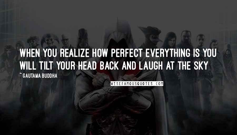 Gautama Buddha Quotes: When you realize how perfect everything is you will tilt your head back and laugh at the sky