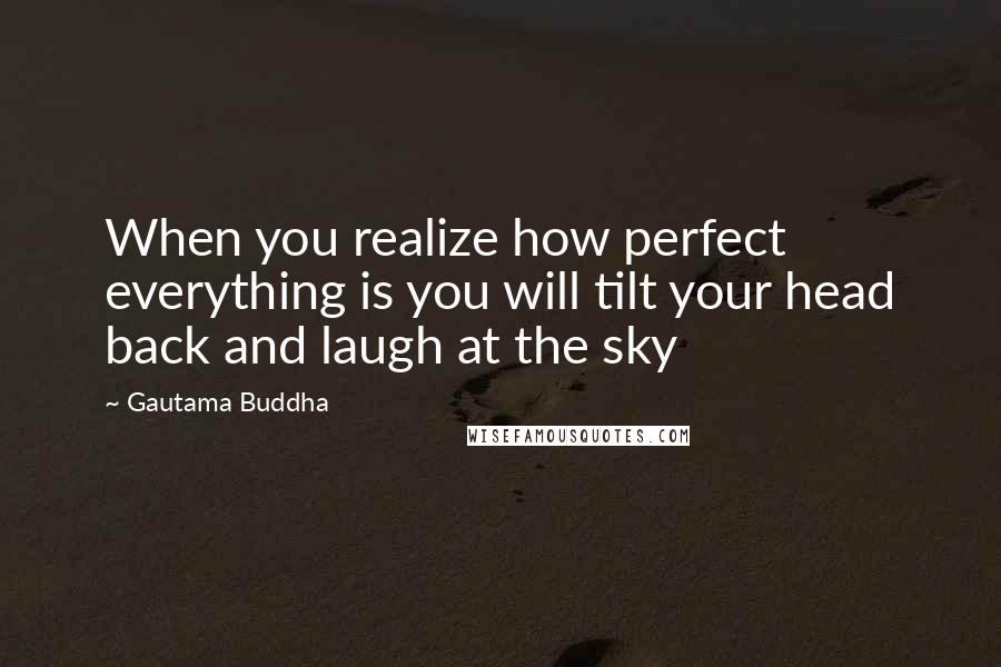 Gautama Buddha Quotes: When you realize how perfect everything is you will tilt your head back and laugh at the sky