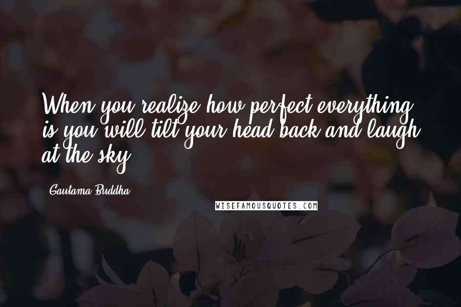 Gautama Buddha Quotes: When you realize how perfect everything is you will tilt your head back and laugh at the sky