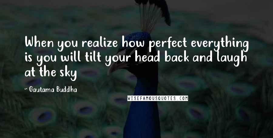 Gautama Buddha Quotes: When you realize how perfect everything is you will tilt your head back and laugh at the sky