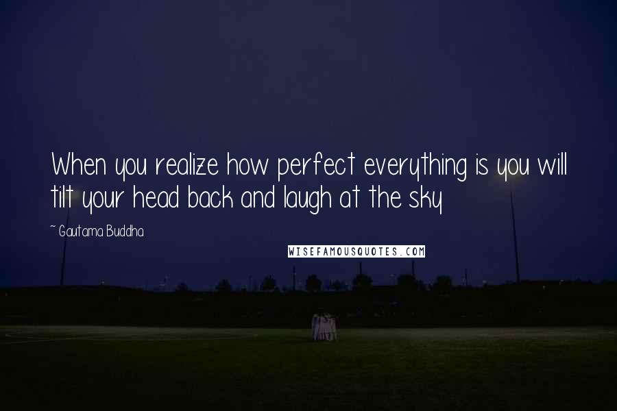 Gautama Buddha Quotes: When you realize how perfect everything is you will tilt your head back and laugh at the sky