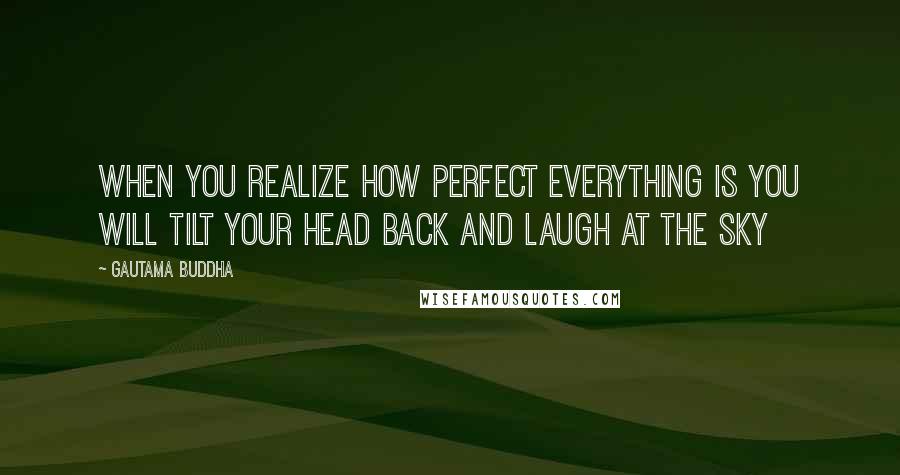 Gautama Buddha Quotes: When you realize how perfect everything is you will tilt your head back and laugh at the sky