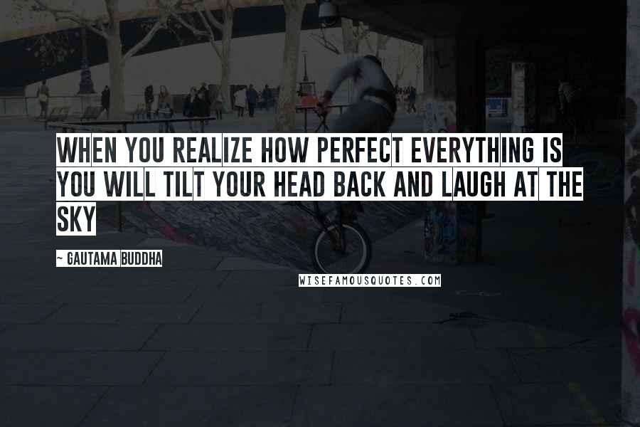 Gautama Buddha Quotes: When you realize how perfect everything is you will tilt your head back and laugh at the sky