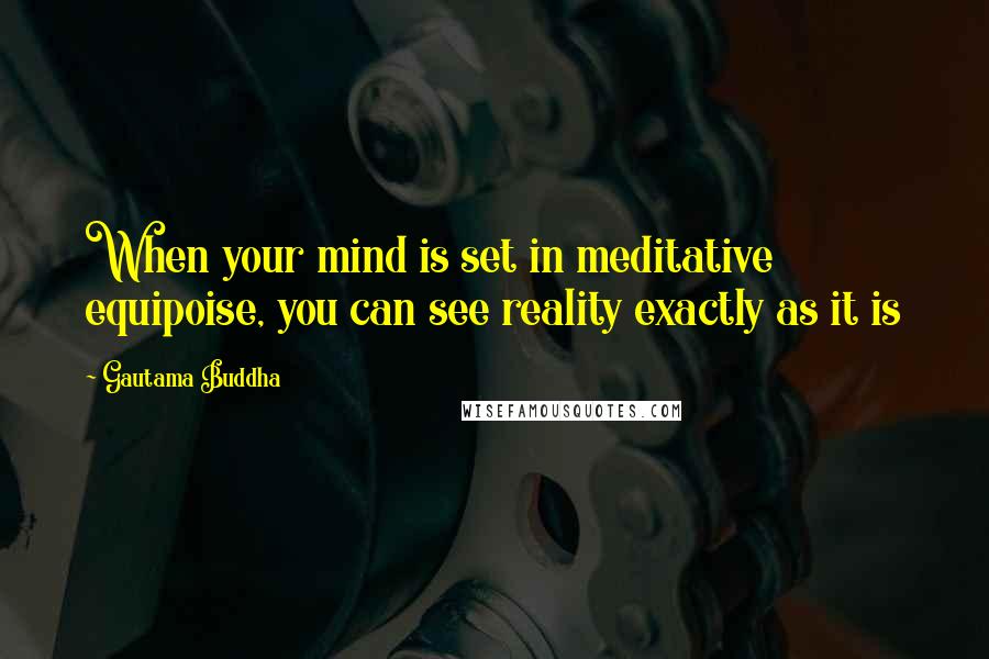 Gautama Buddha Quotes: When your mind is set in meditative equipoise, you can see reality exactly as it is