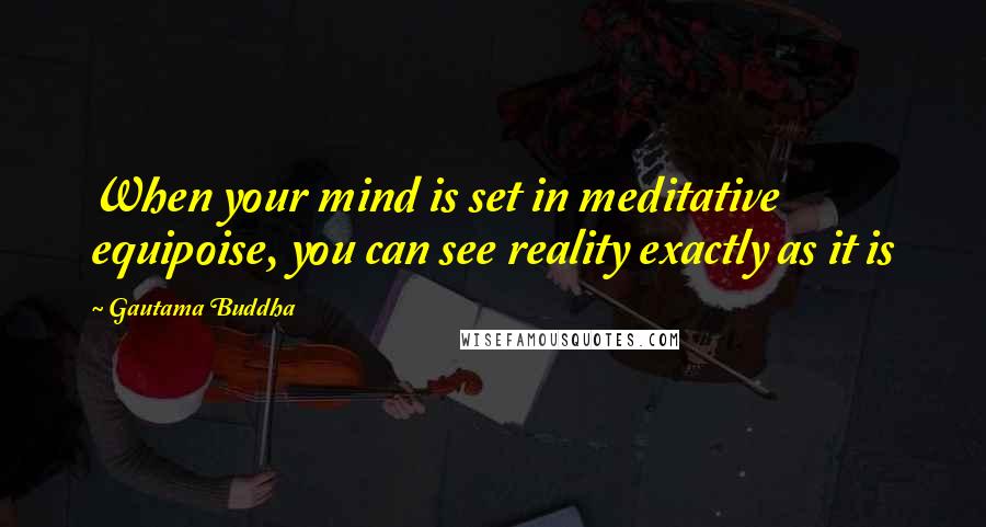 Gautama Buddha Quotes: When your mind is set in meditative equipoise, you can see reality exactly as it is