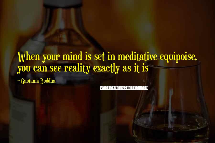 Gautama Buddha Quotes: When your mind is set in meditative equipoise, you can see reality exactly as it is