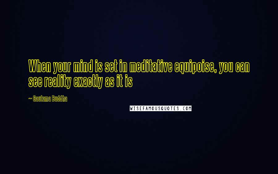 Gautama Buddha Quotes: When your mind is set in meditative equipoise, you can see reality exactly as it is