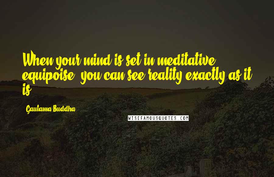 Gautama Buddha Quotes: When your mind is set in meditative equipoise, you can see reality exactly as it is