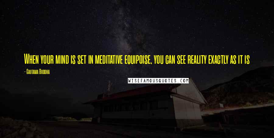 Gautama Buddha Quotes: When your mind is set in meditative equipoise, you can see reality exactly as it is