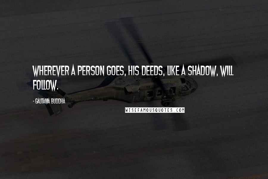 Gautama Buddha Quotes: Wherever a person goes, his deeds, like a shadow, will follow.