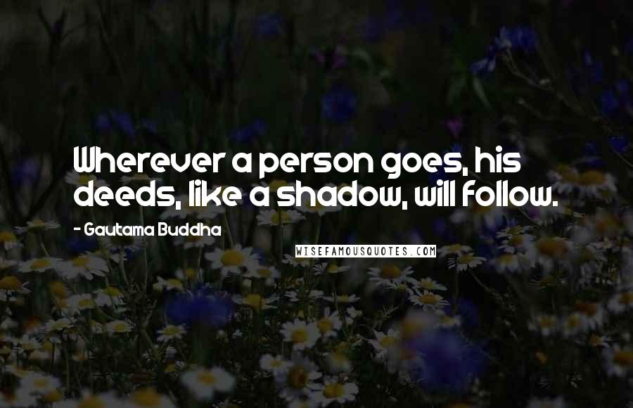 Gautama Buddha Quotes: Wherever a person goes, his deeds, like a shadow, will follow.