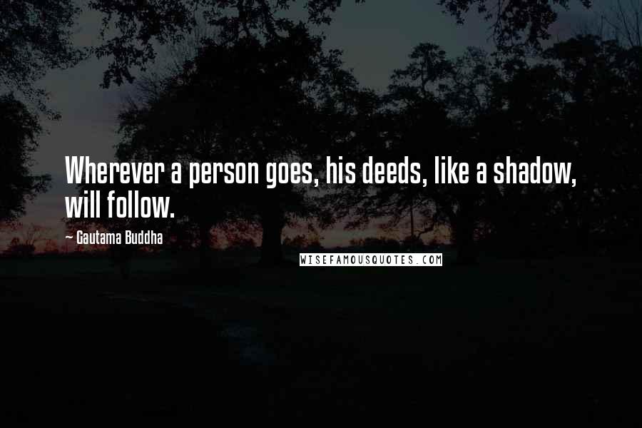 Gautama Buddha Quotes: Wherever a person goes, his deeds, like a shadow, will follow.