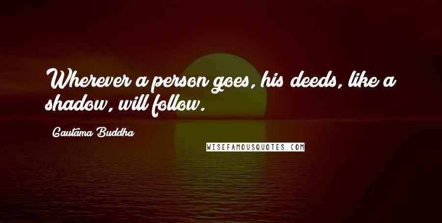 Gautama Buddha Quotes: Wherever a person goes, his deeds, like a shadow, will follow.