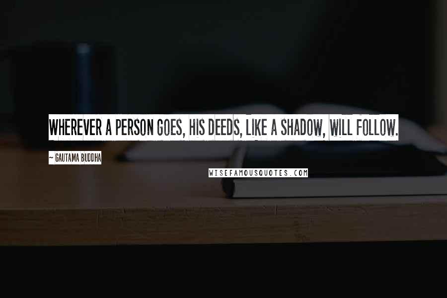 Gautama Buddha Quotes: Wherever a person goes, his deeds, like a shadow, will follow.