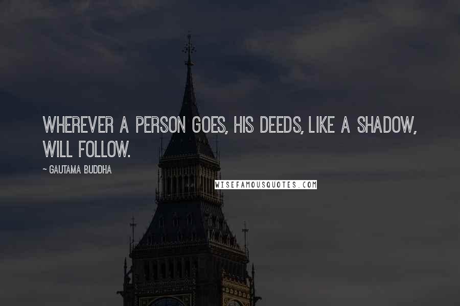 Gautama Buddha Quotes: Wherever a person goes, his deeds, like a shadow, will follow.