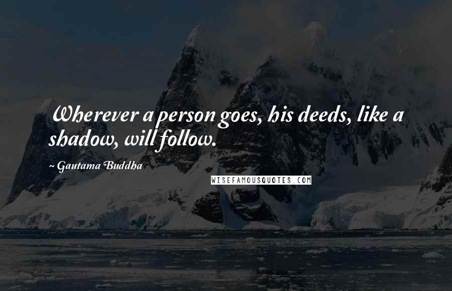 Gautama Buddha Quotes: Wherever a person goes, his deeds, like a shadow, will follow.