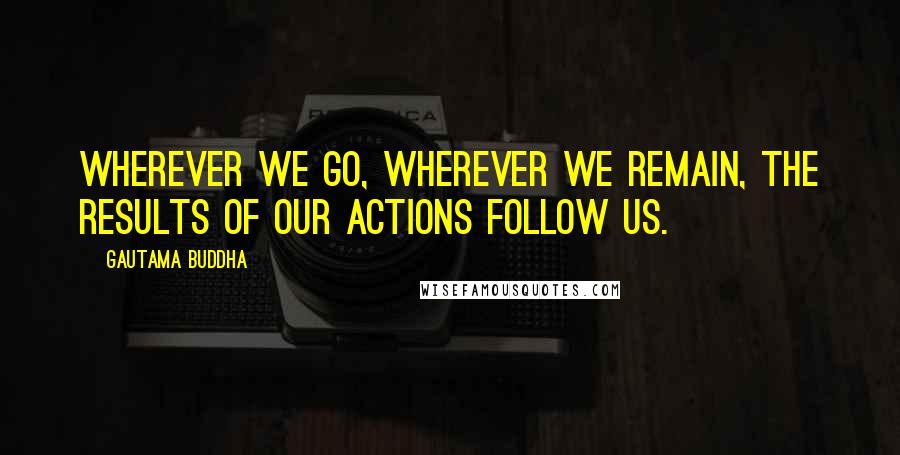 Gautama Buddha Quotes: Wherever we go, wherever we remain, the results of our actions follow us.