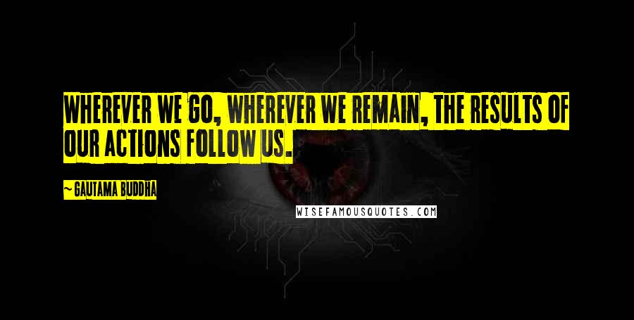 Gautama Buddha Quotes: Wherever we go, wherever we remain, the results of our actions follow us.