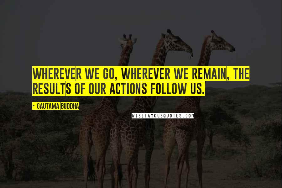 Gautama Buddha Quotes: Wherever we go, wherever we remain, the results of our actions follow us.