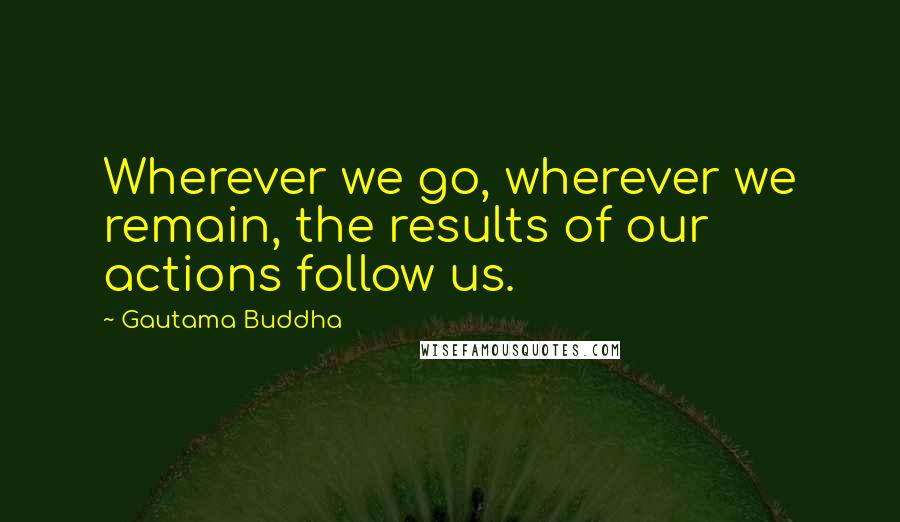 Gautama Buddha Quotes: Wherever we go, wherever we remain, the results of our actions follow us.