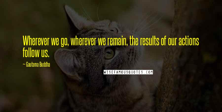 Gautama Buddha Quotes: Wherever we go, wherever we remain, the results of our actions follow us.