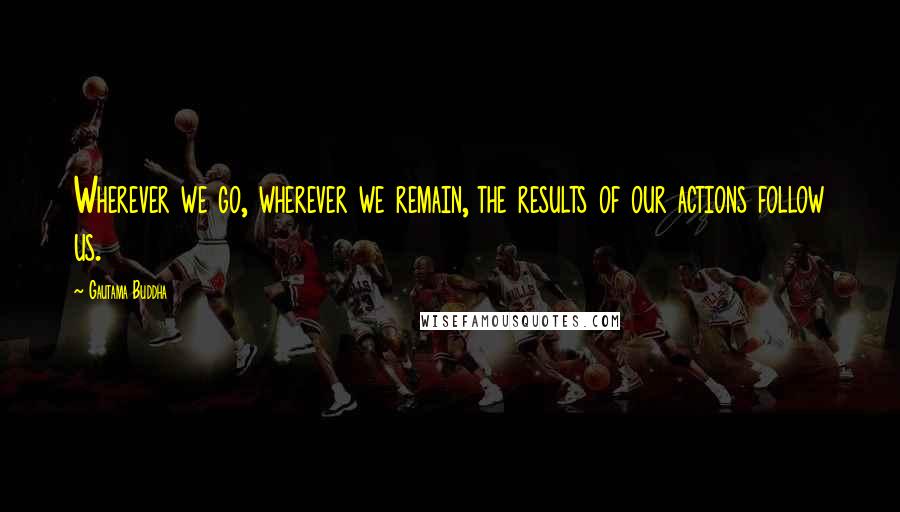 Gautama Buddha Quotes: Wherever we go, wherever we remain, the results of our actions follow us.