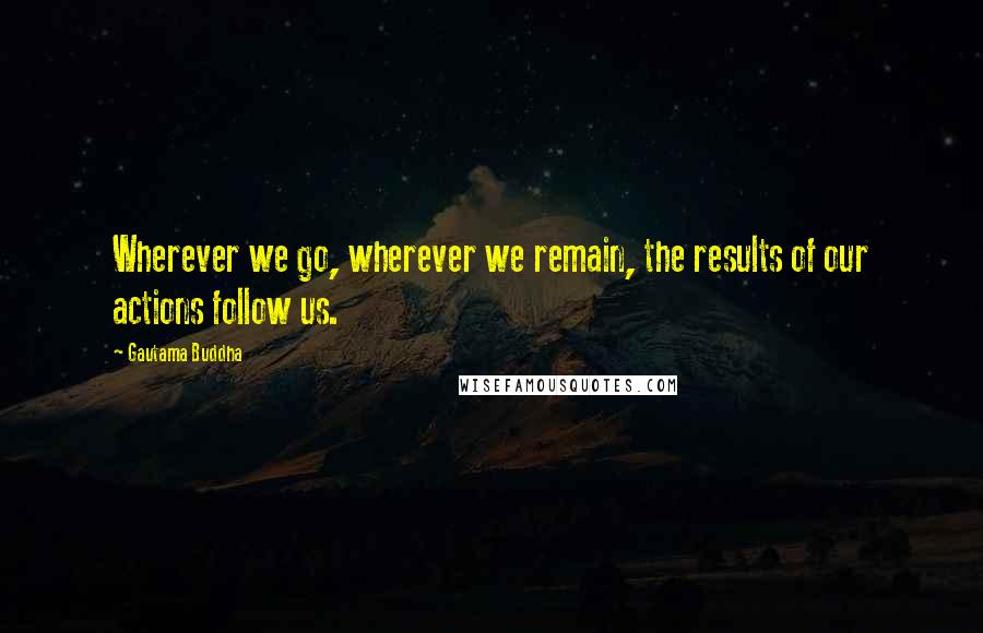 Gautama Buddha Quotes: Wherever we go, wherever we remain, the results of our actions follow us.