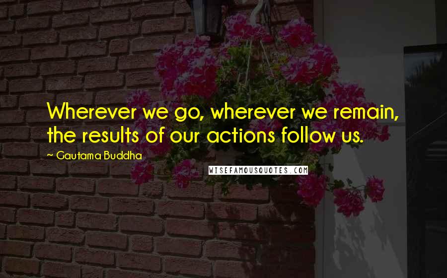 Gautama Buddha Quotes: Wherever we go, wherever we remain, the results of our actions follow us.