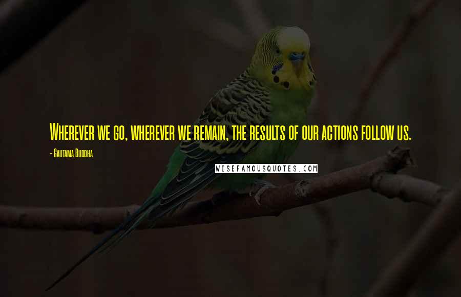 Gautama Buddha Quotes: Wherever we go, wherever we remain, the results of our actions follow us.