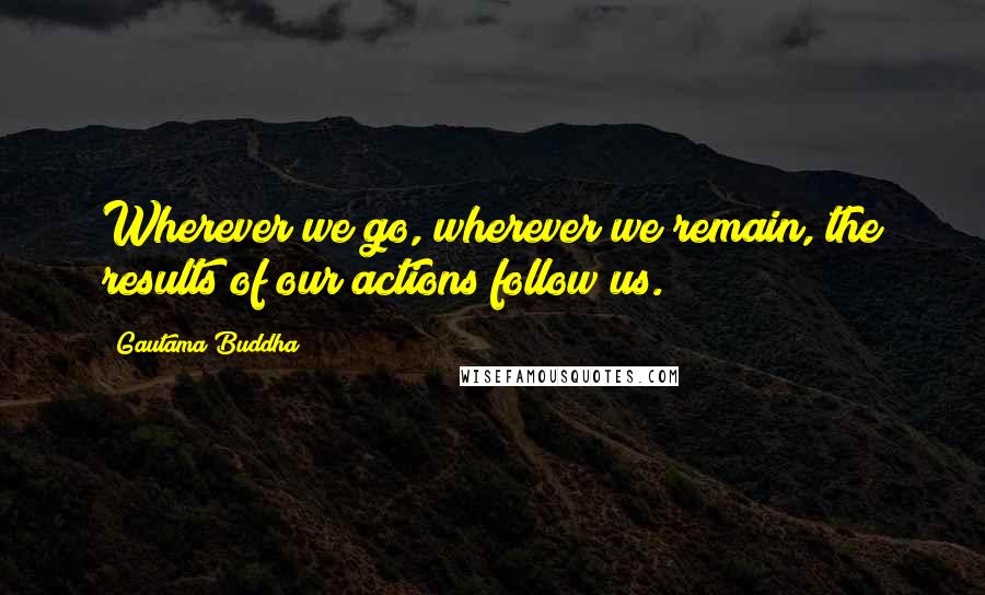 Gautama Buddha Quotes: Wherever we go, wherever we remain, the results of our actions follow us.