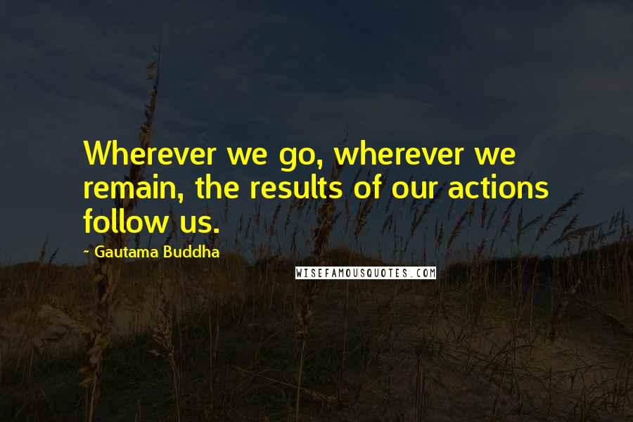 Gautama Buddha Quotes: Wherever we go, wherever we remain, the results of our actions follow us.