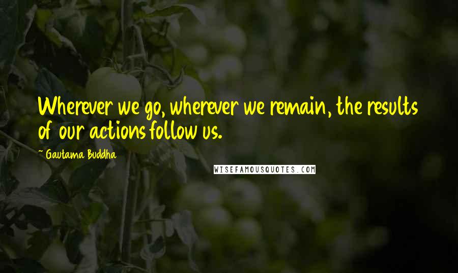 Gautama Buddha Quotes: Wherever we go, wherever we remain, the results of our actions follow us.