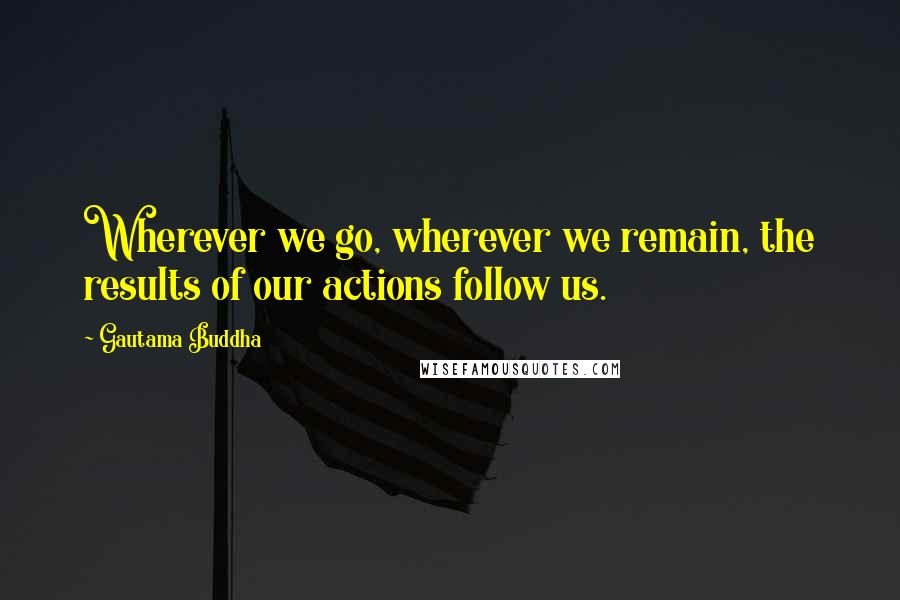 Gautama Buddha Quotes: Wherever we go, wherever we remain, the results of our actions follow us.