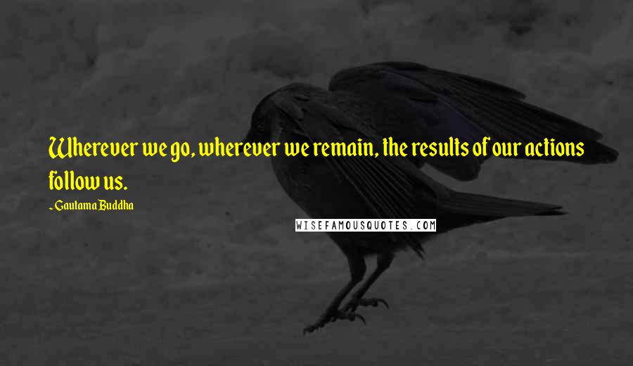 Gautama Buddha Quotes: Wherever we go, wherever we remain, the results of our actions follow us.
