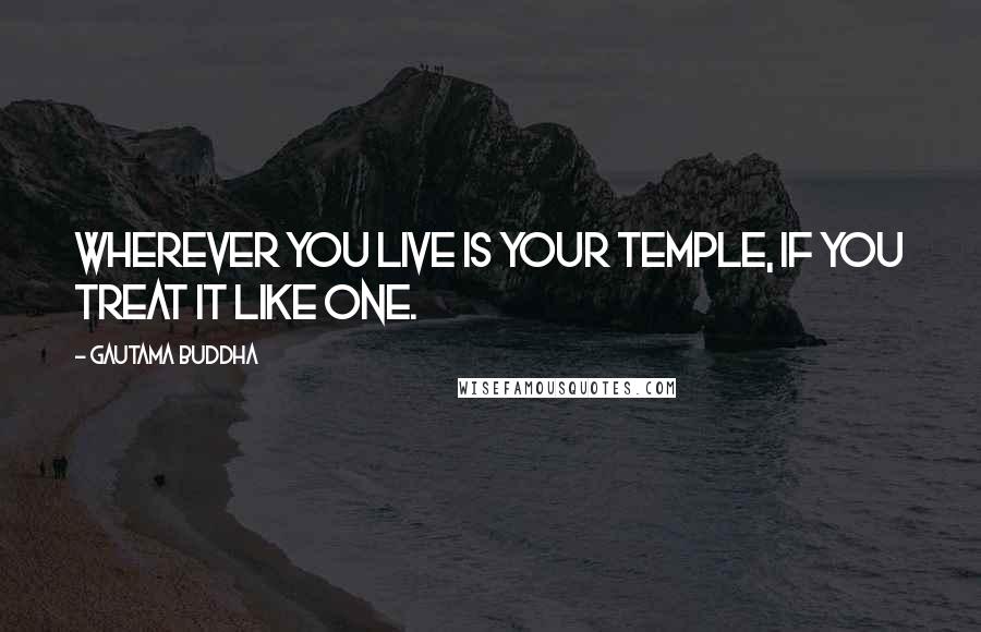 Gautama Buddha Quotes: Wherever you live is your temple, if you treat it like one.