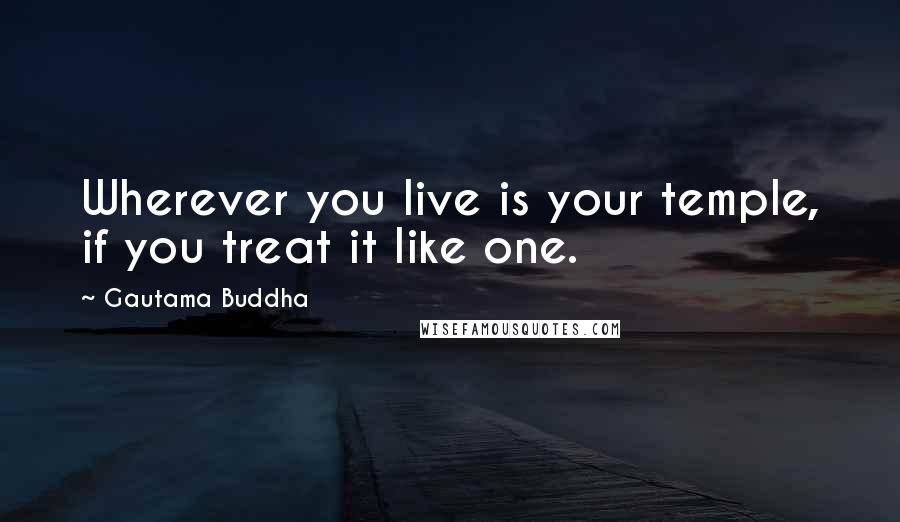 Gautama Buddha Quotes: Wherever you live is your temple, if you treat it like one.