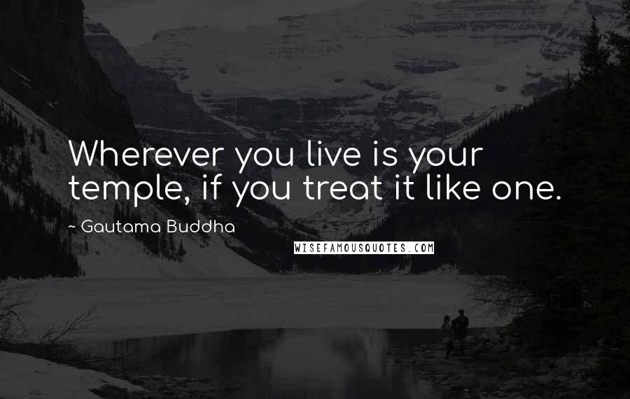 Gautama Buddha Quotes: Wherever you live is your temple, if you treat it like one.