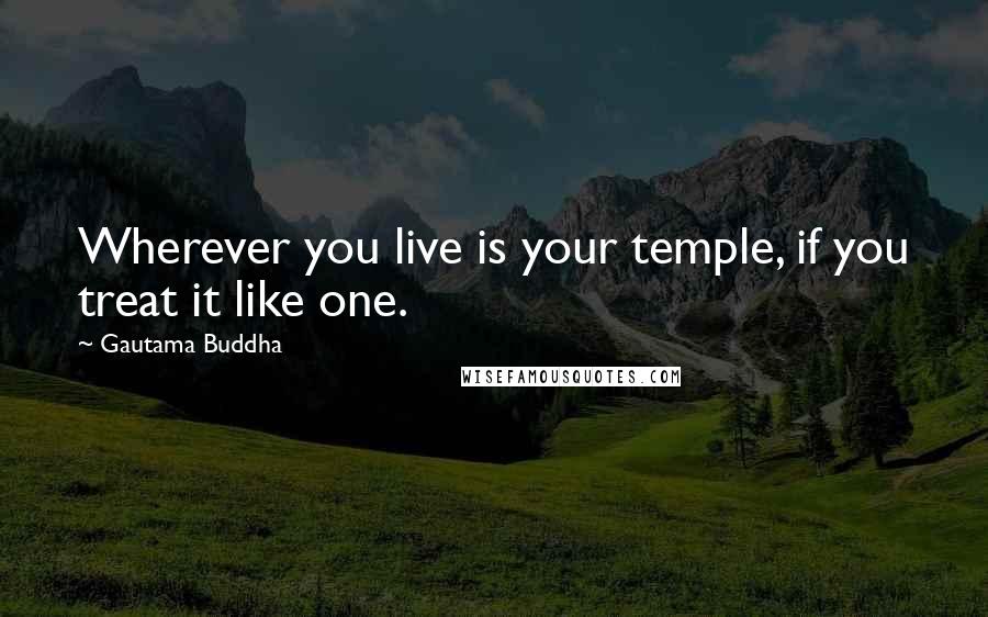 Gautama Buddha Quotes: Wherever you live is your temple, if you treat it like one.