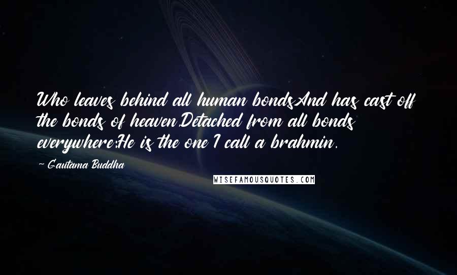 Gautama Buddha Quotes: Who leaves behind all human bondsAnd has cast off the bonds of heaven,Detached from all bonds everywhere:He is the one I call a brahmin.