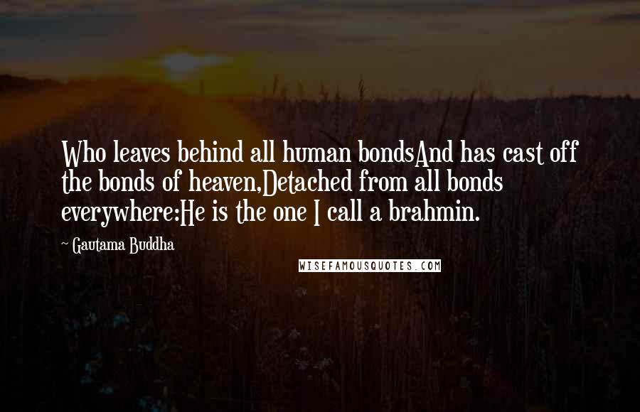 Gautama Buddha Quotes: Who leaves behind all human bondsAnd has cast off the bonds of heaven,Detached from all bonds everywhere:He is the one I call a brahmin.