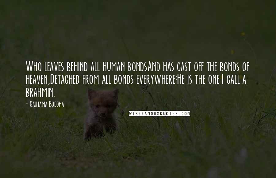 Gautama Buddha Quotes: Who leaves behind all human bondsAnd has cast off the bonds of heaven,Detached from all bonds everywhere:He is the one I call a brahmin.