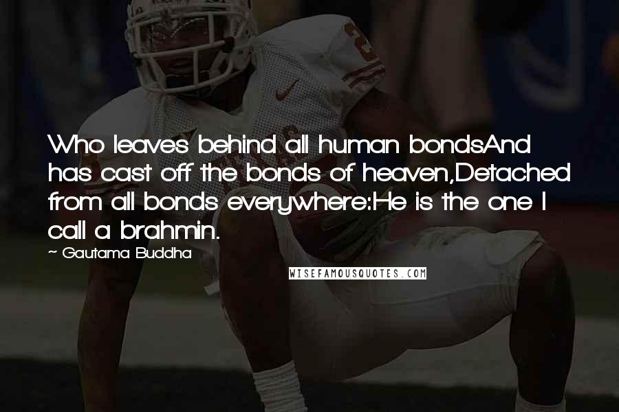 Gautama Buddha Quotes: Who leaves behind all human bondsAnd has cast off the bonds of heaven,Detached from all bonds everywhere:He is the one I call a brahmin.