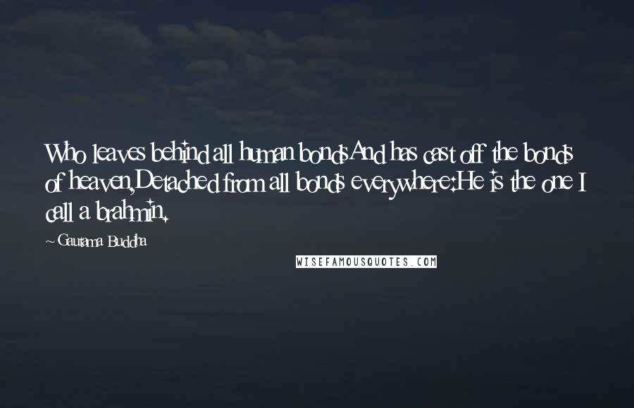 Gautama Buddha Quotes: Who leaves behind all human bondsAnd has cast off the bonds of heaven,Detached from all bonds everywhere:He is the one I call a brahmin.