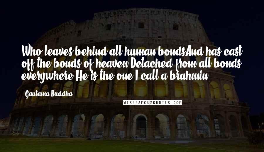 Gautama Buddha Quotes: Who leaves behind all human bondsAnd has cast off the bonds of heaven,Detached from all bonds everywhere:He is the one I call a brahmin.