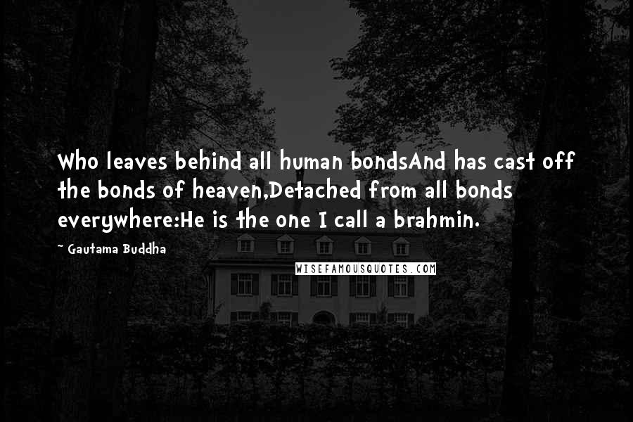 Gautama Buddha Quotes: Who leaves behind all human bondsAnd has cast off the bonds of heaven,Detached from all bonds everywhere:He is the one I call a brahmin.