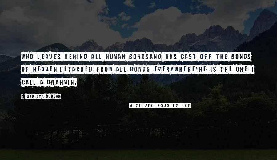 Gautama Buddha Quotes: Who leaves behind all human bondsAnd has cast off the bonds of heaven,Detached from all bonds everywhere:He is the one I call a brahmin.