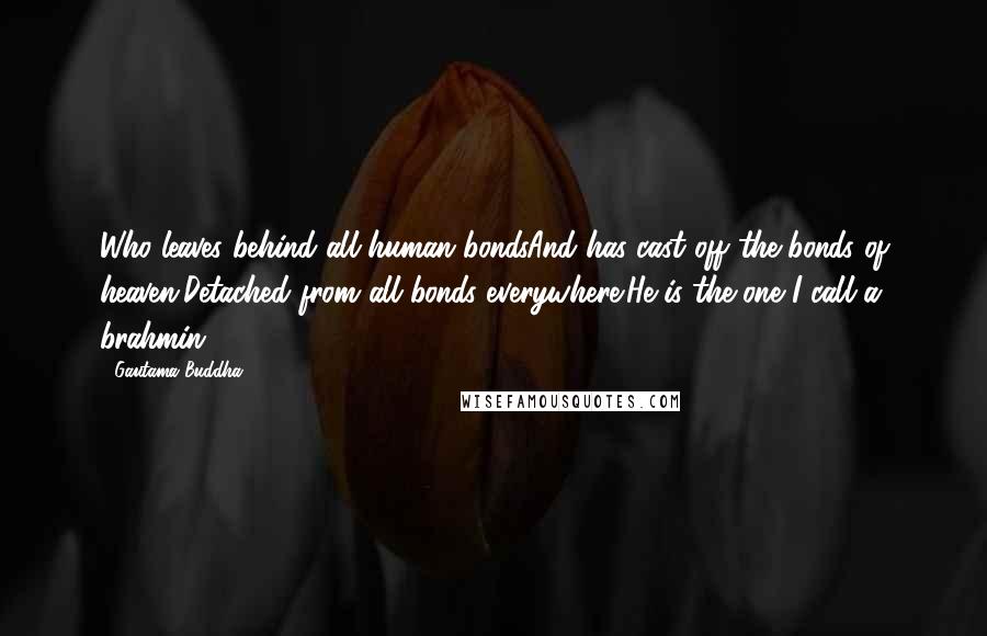 Gautama Buddha Quotes: Who leaves behind all human bondsAnd has cast off the bonds of heaven,Detached from all bonds everywhere:He is the one I call a brahmin.