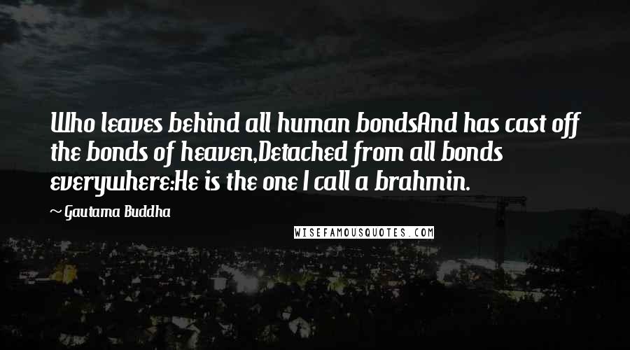 Gautama Buddha Quotes: Who leaves behind all human bondsAnd has cast off the bonds of heaven,Detached from all bonds everywhere:He is the one I call a brahmin.