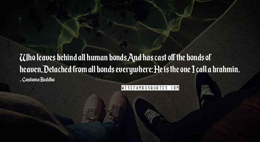 Gautama Buddha Quotes: Who leaves behind all human bondsAnd has cast off the bonds of heaven,Detached from all bonds everywhere:He is the one I call a brahmin.